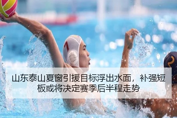 山东泰山夏窗引援目标浮出水面，补强短板或将决定赛季后半程走势