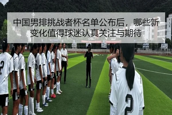 中国男排挑战者杯名单公布后，哪些新变化值得球迷认真关注与期待